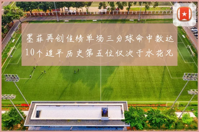 墨菲再创佳绩单场三分球命中数达10个追平历史第五位仅次于水花兄弟和利登