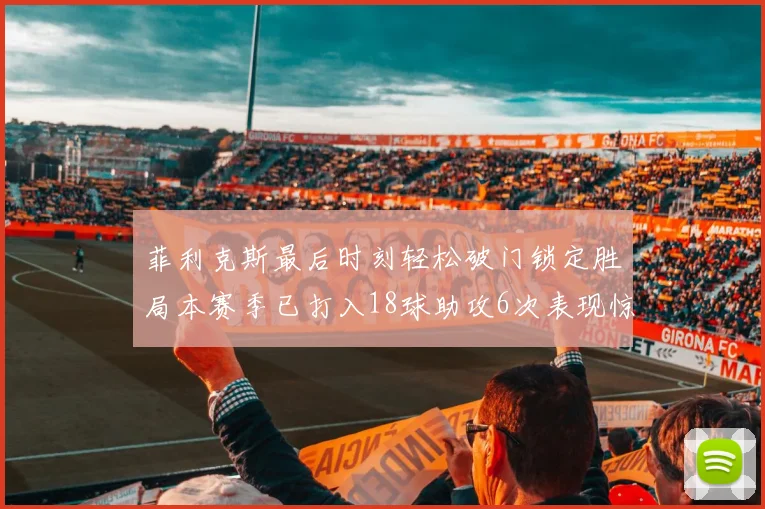 菲利克斯最后时刻轻松破门锁定胜局本赛季已打入18球助攻6次表现惊艳