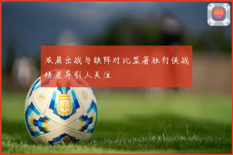 浓眉出战与缺阵对比显著独行侠战绩差异引人关注