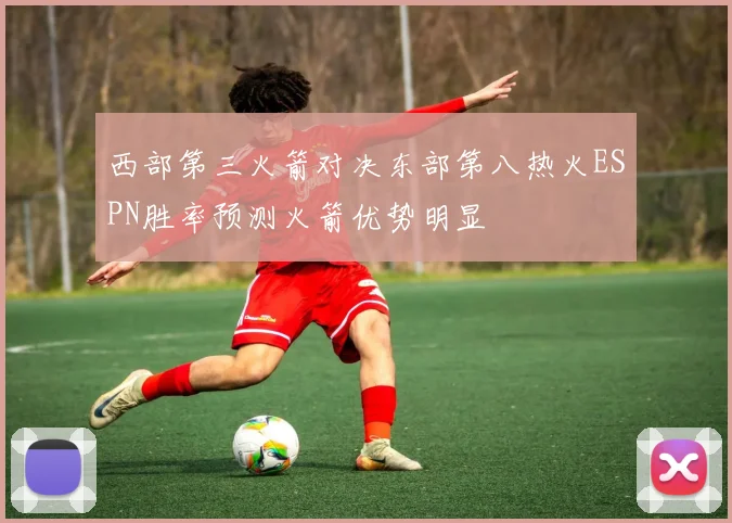 西部第三火箭对决东部第八热火ESPN胜率预测火箭优势明显