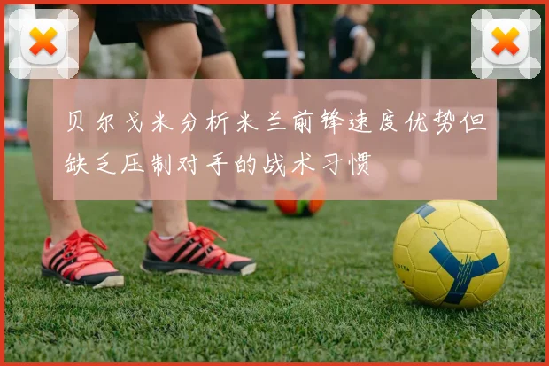 贝尔戈米分析米兰前锋速度优势但缺乏压制对手的战术习惯