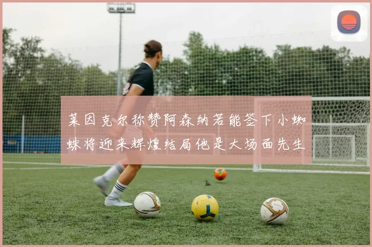 莱因克尔称赞阿森纳若能签下小蜘蛛将迎来辉煌结局他是大场面先生的最佳人选