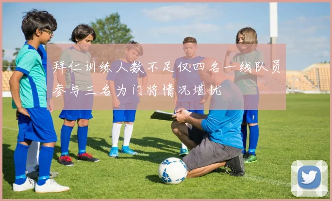 拜仁训练人数不足仅四名一线队员参与三名为门将情况堪忧