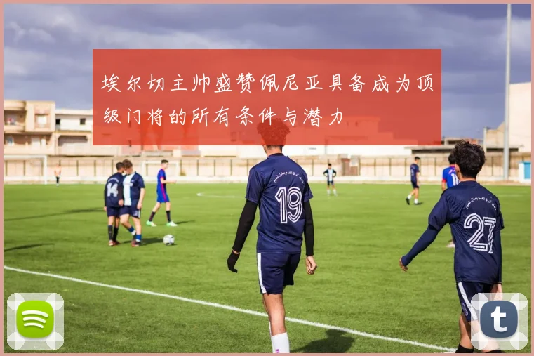 埃尔切主帅盛赞佩尼亚具备成为顶级门将的所有条件与潜力