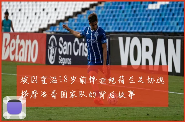 埃因霍温18岁前锋拒绝荷兰足协选择摩洛哥国家队的背后故事