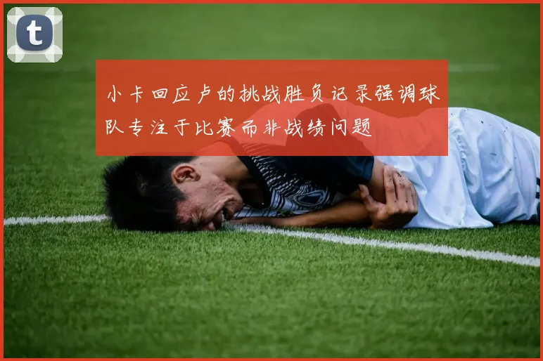小卡回应卢的挑战胜负记录强调球队专注于比赛而非战绩问题