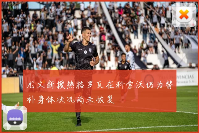 尤文新援热格罗瓦在科索沃仍为替补身体状况尚未恢复