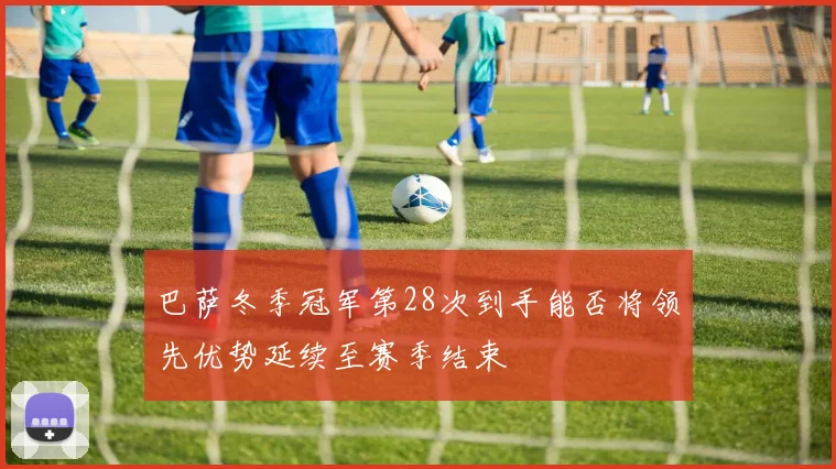 巴萨冬季冠军第28次到手能否将领先优势延续至赛季结束