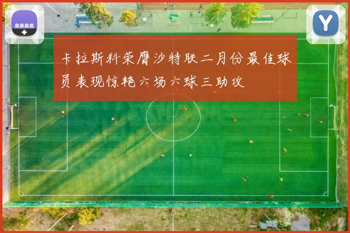 卡拉斯科荣膺沙特联二月份最佳球员表现惊艳六场六球三助攻