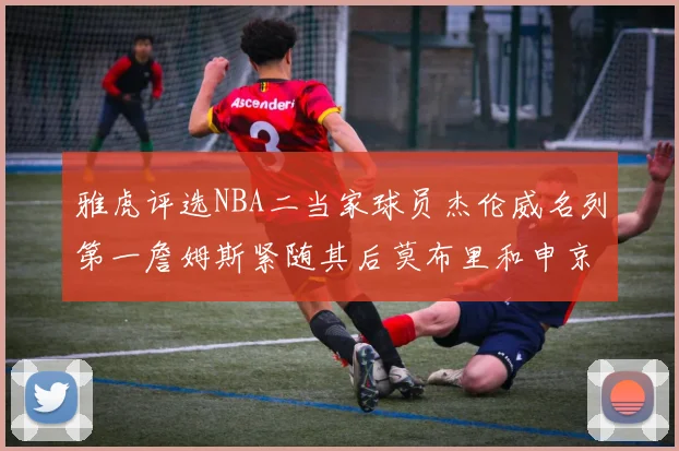 雅虎评选NBA二当家球员杰伦威名列第一詹姆斯紧随其后莫布里和申京表现抢眼