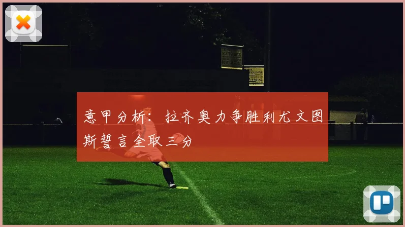 意甲分析：拉齐奥力争胜利尤文图斯誓言全取三分