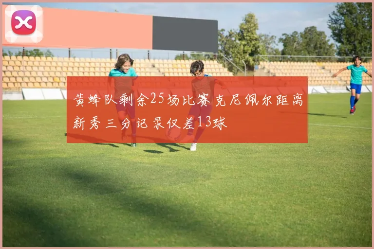 黄蜂队剩余25场比赛克尼佩尔距离新秀三分记录仅差13球