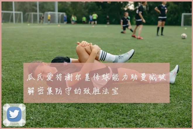 瓜氏爱将谢尔基传球能力助曼城破解密集防守的致胜法宝