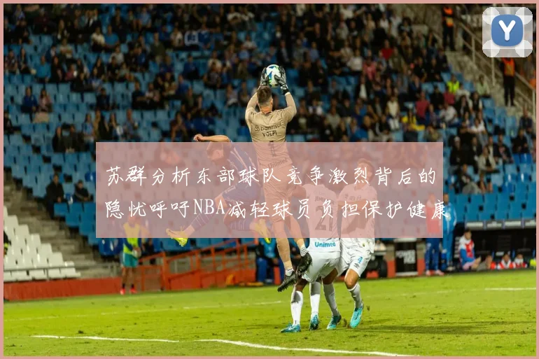 苏群分析东部球队竞争激烈背后的隐忧呼吁NBA减轻球员负担保护健康