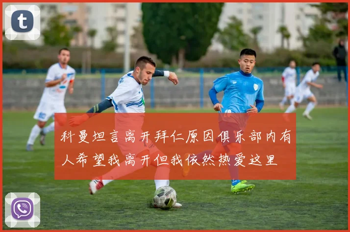 科曼坦言离开拜仁原因俱乐部内有人希望我离开但我依然热爱这里