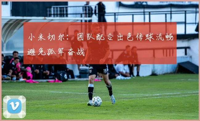 小米切尔：团队配合出色传球流畅避免孤军奋战