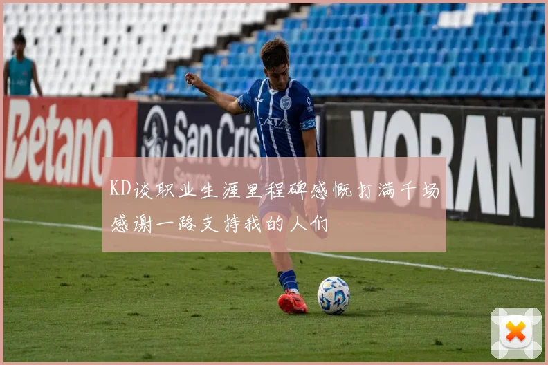 KD谈职业生涯里程碑感慨打满千场感谢一路支持我的人们