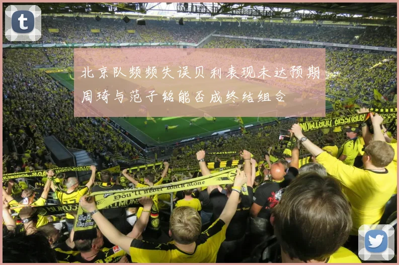 北京队频频失误贝利表现未达预期周琦与范子铭能否成终结组合