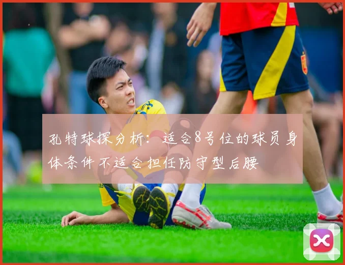 孔特球探分析：适合8号位的球员身体条件不适合担任防守型后腰