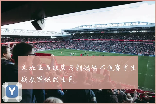 文班亚马缺席马刺战绩不佳赛季出战表现依然出色