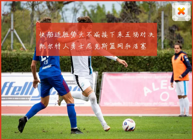 快船连胜势头不减接下来五场对决凯尔特人勇士尼克斯篮网和活塞