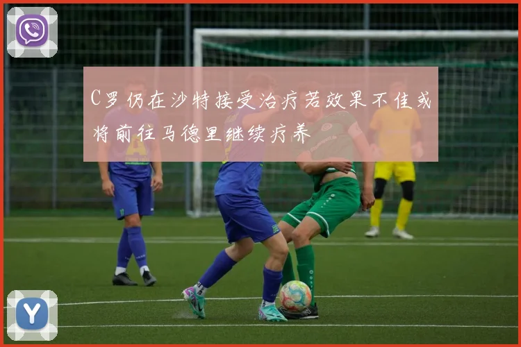 C罗仍在沙特接受治疗若效果不佳或将前往马德里继续疗养