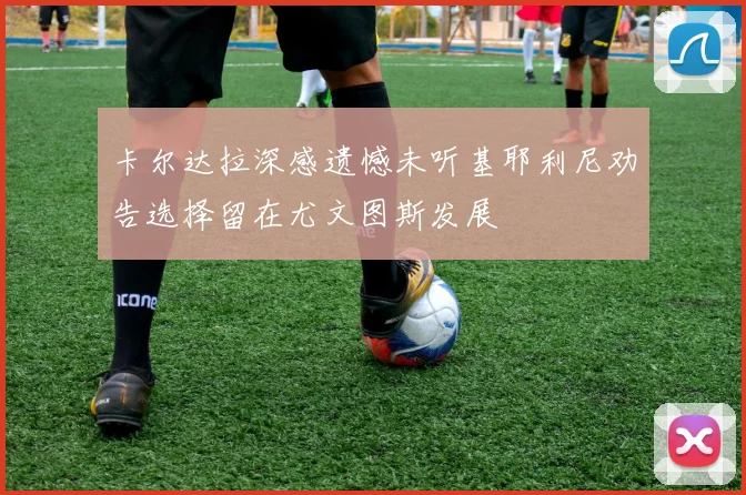 卡尔达拉深感遗憾未听基耶利尼劝告选择留在尤文图斯发展