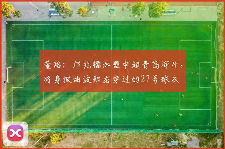 董路：邝兆镭加盟中超青岛海牛，将身披曲波郑龙穿过的27号球衣