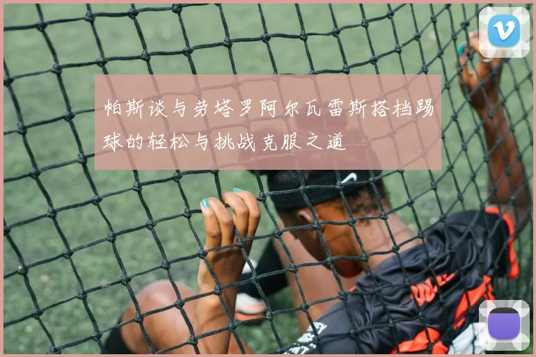 帕斯谈与劳塔罗阿尔瓦雷斯搭档踢球的轻松与挑战克服之道