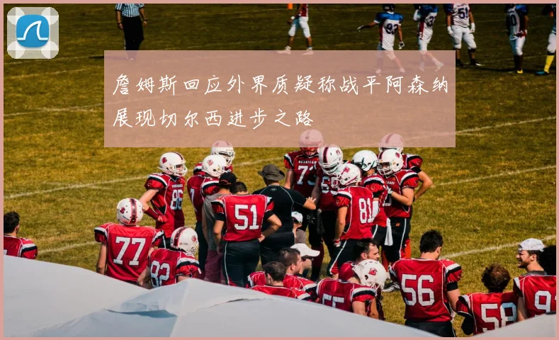詹姆斯回应外界质疑称战平阿森纳展现切尔西进步之路