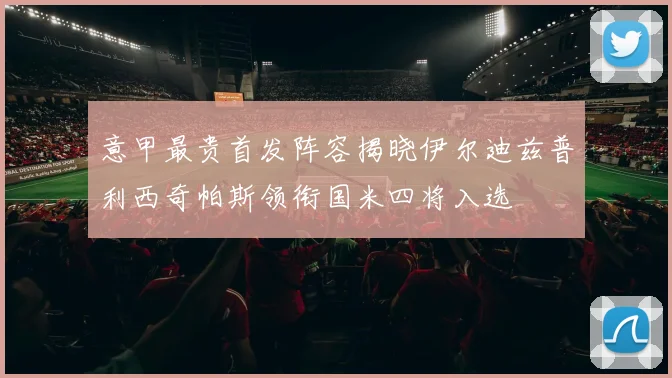 意甲最贵首发阵容揭晓伊尔迪兹普利西奇帕斯领衔国米四将入选