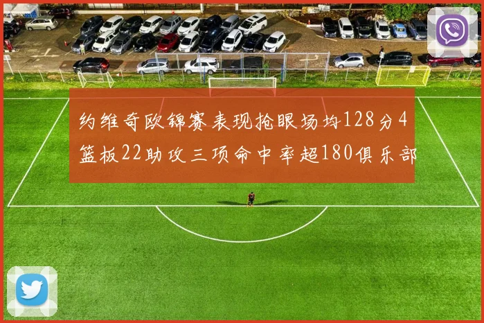 约维奇欧锦赛表现抢眼场均128分4篮板22助攻三项命中率超180俱乐部