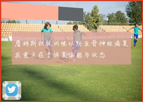 詹姆斯积极训练以防坐骨神经痛复发重点在于恢复体能与状态