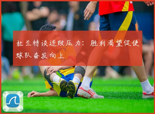 杜兰特谈连败压力：胜利渴望促使球队奋发向上