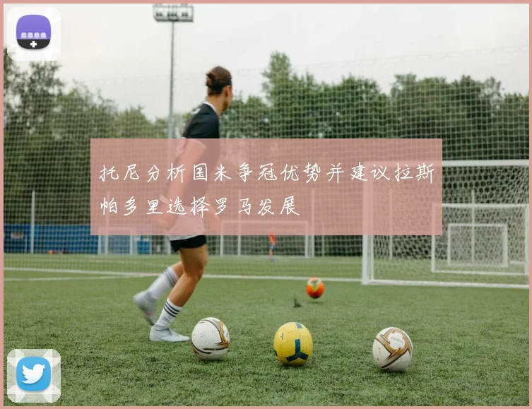 托尼分析国米争冠优势并建议拉斯帕多里选择罗马发展