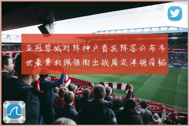 亚冠蓉城对阵神户首发阵容公布韦世豪费利佩领衔出战周定洋胡荷韬亮相