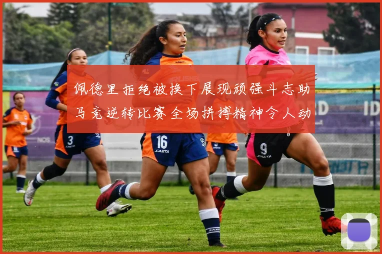 佩德里拒绝被换下展现顽强斗志助马竞逆转比赛全场拼搏精神令人动容